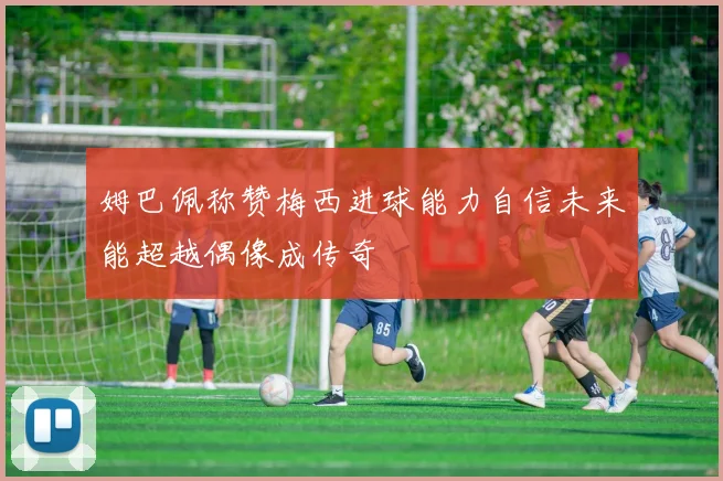 姆巴佩称赞梅西进球能力自信未来能超越偶像成传奇