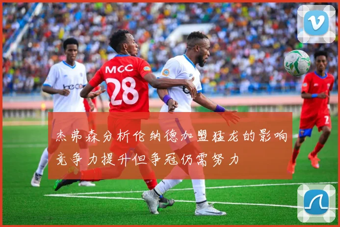 杰弗森分析伦纳德加盟猛龙的影响竞争力提升但争冠仍需努力