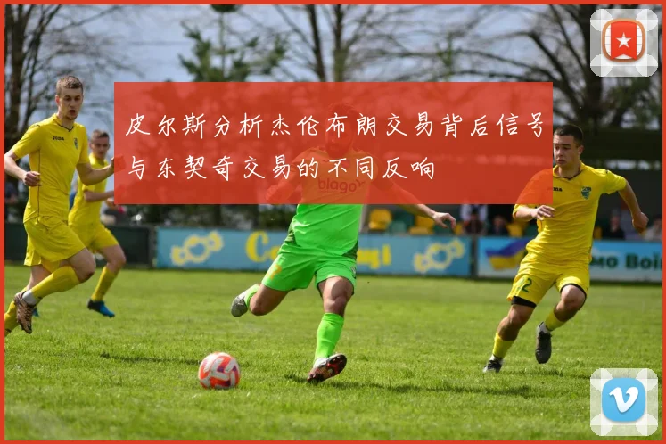 皮尔斯分析杰伦布朗交易背后信号与东契奇交易的不同反响