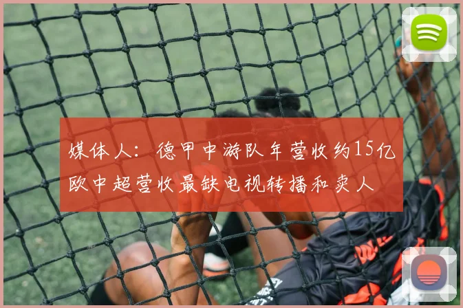 媒体人：德甲中游队年营收约15亿欧中超营收最缺电视转播和卖人