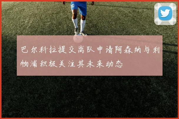 巴尔科拉提交离队申请阿森纳与利物浦积极关注其未来动态