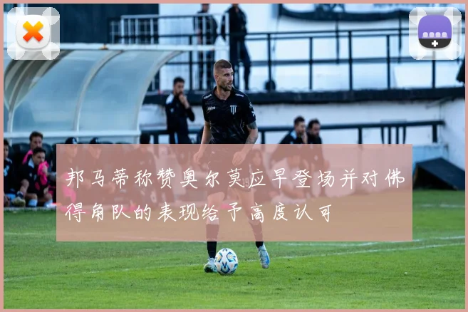 邦马蒂称赞奥尔莫应早登场并对佛得角队的表现给予高度认可