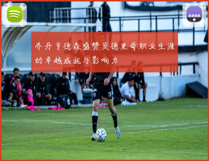 乔丹亨德森盛赞莫德里奇职业生涯的卓越成就与影响力