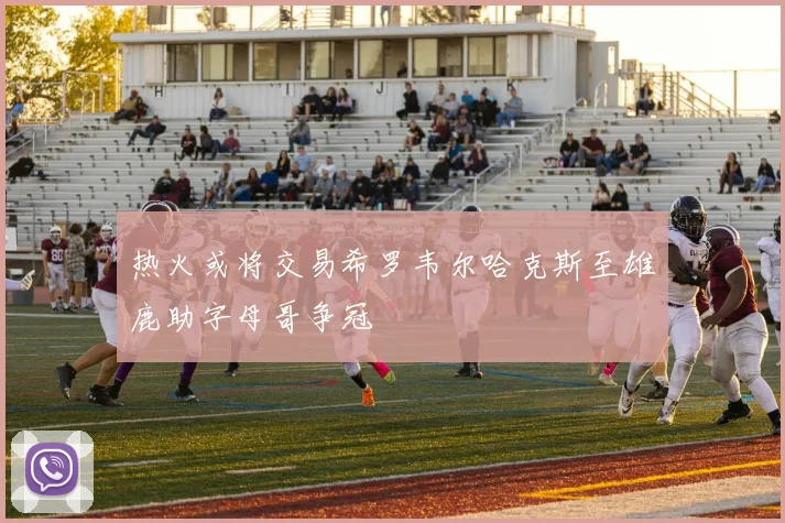 热火或将交易希罗韦尔哈克斯至雄鹿助字母哥争冠