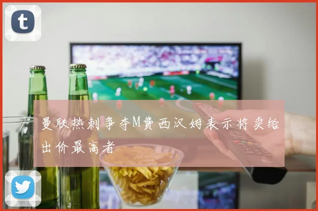 曼联热刺争夺M费西汉姆表示将卖给出价最高者