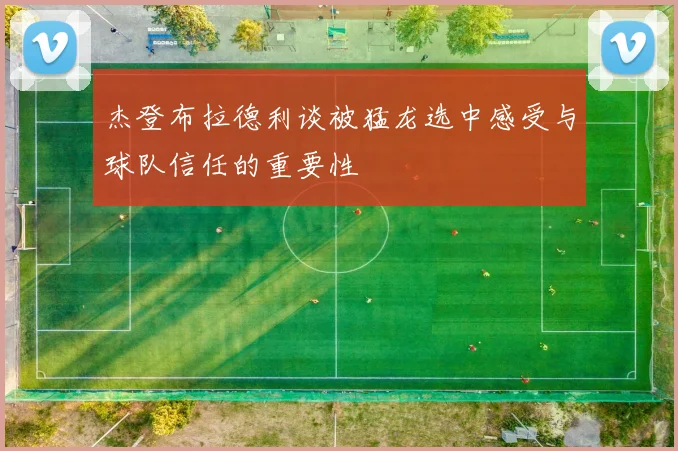 杰登布拉德利谈被猛龙选中感受与球队信任的重要性