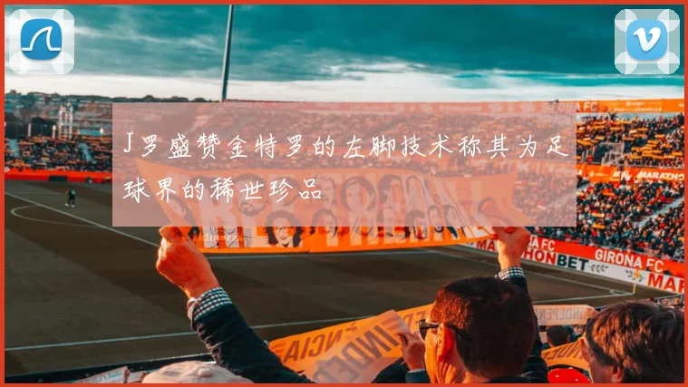 J罗盛赞金特罗的左脚技术称其为足球界的稀世珍品