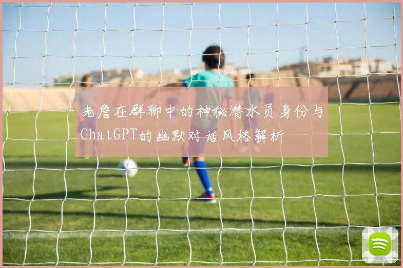 老詹在群聊中的神秘潜水员身份与ChatGPT的幽默对话风格解析